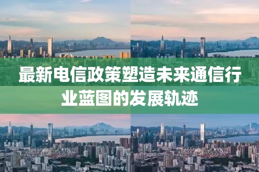 最新电信政策塑造未来通信行业蓝图的发展轨迹