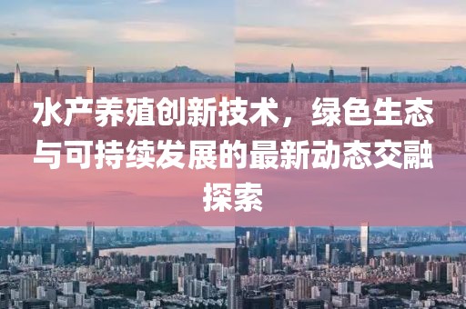 水产养殖创新技术，绿色生态与可持续发展的最新动态交融探索
