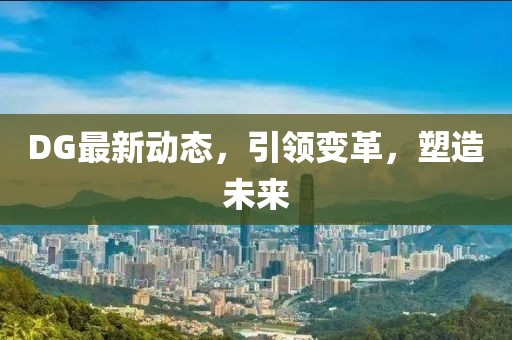 DG最新动态，引领变革，塑造未来