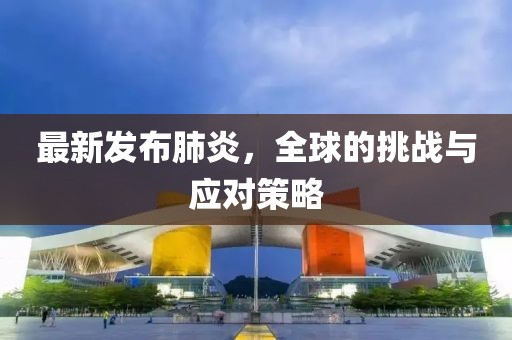 最新发布肺炎，全球的挑战与应对策略
