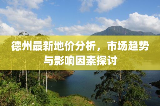 德州最新地价分析，市场趋势与影响因素探讨
