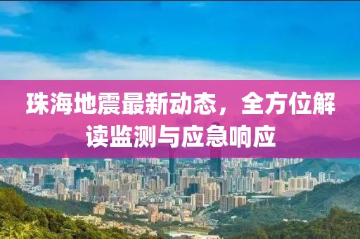 珠海地震最新动态，全方位解读监测与应急响应