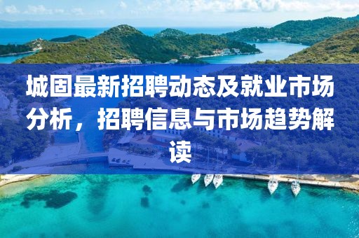 城固最新招聘动态及就业市场分析，招聘信息与市场趋势解读