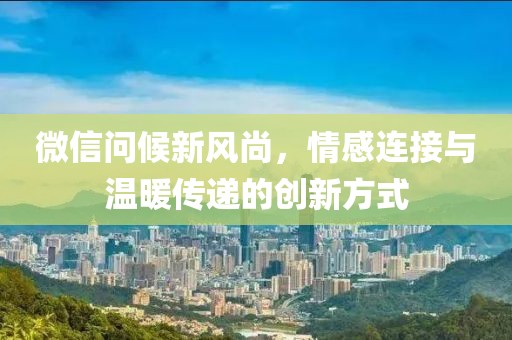 微信问候新风尚，情感连接与温暖传递的创新方式