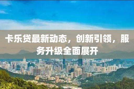 卡乐贷最新动态，创新引领，服务升级全面展开