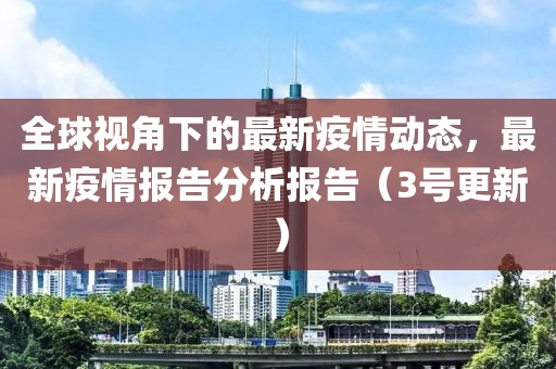 全球视角下的最新疫情动态，最新疫情报告分析报告（3号更新）