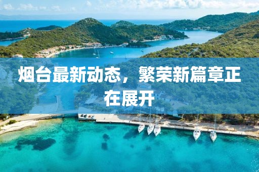 烟台最新动态，繁荣新篇章正在展开