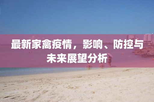 最新家禽疫情，影响、防控与未来展望分析