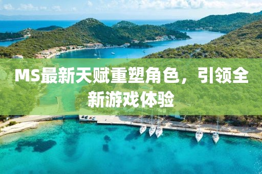 MS最新天赋重塑角色，引领全新游戏体验