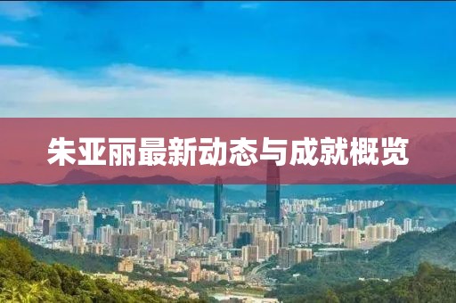 朱亚丽最新动态与成就概览