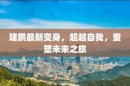 建鹏最新变身，超越自我，重塑未来之旅