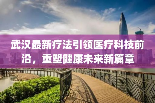 武汉最新疗法引领医疗科技前沿，重塑健康未来新篇章