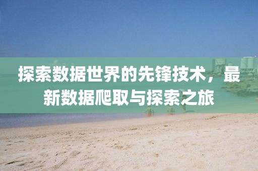 探索数据世界的先锋技术，最新数据爬取与探索之旅