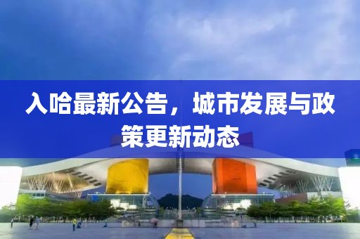 入哈最新公告，城市发展与政策更新动态