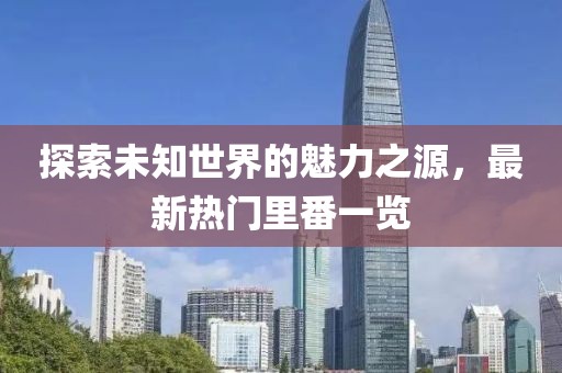 探索未知世界的魅力之源，最新热门里番一览