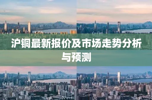沪铜最新报价及市场走势分析与预测