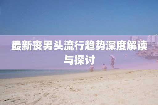 最新丧男头流行趋势深度解读与探讨