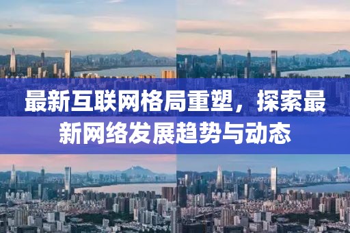 最新互联网格局重塑，探索最新网络发展趋势与动态