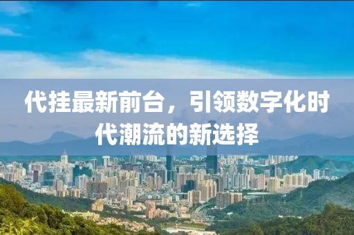 代挂最新前台，引领数字化时代潮流的新选择