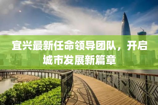 宜兴最新任命领导团队，开启城市发展新篇章