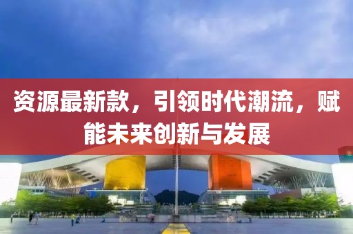 资源最新款，引领时代潮流，赋能未来创新与发展