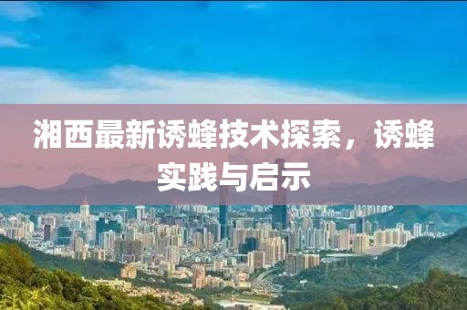 湘西最新诱蜂技术探索，诱蜂实践与启示