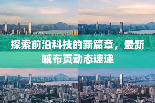 探索前沿科技的新篇章，最新嘁布页动态速递