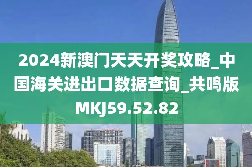 2024新澳门天天开奖攻略_中国海关进出口数据查询_共鸣版MKJ59.52.82