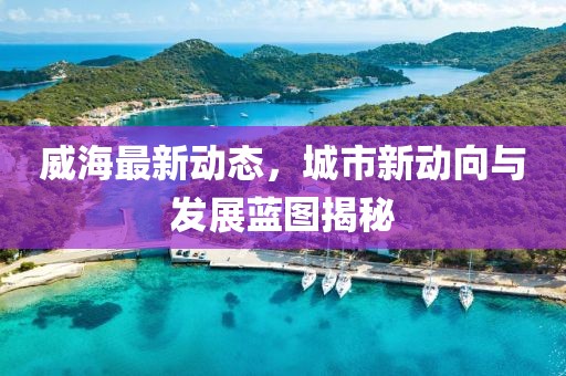 威海最新动态，城市新动向与发展蓝图揭秘