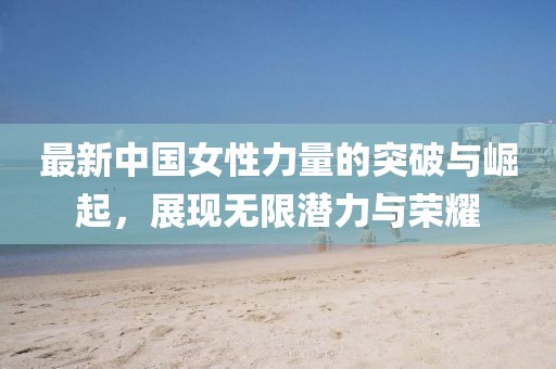 最新中国女性力量的突破与崛起，展现无限潜力与荣耀