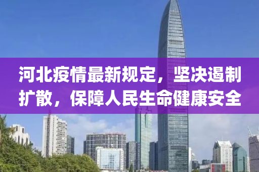 河北疫情最新规定，坚决遏制扩散，保障人民生命健康安全