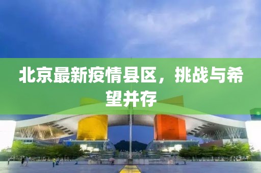 北京最新疫情县区，挑战与希望并存
