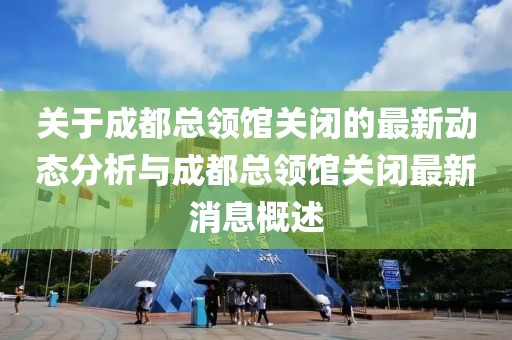 关于成都总领馆关闭的最新动态分析与成都总领馆关闭最新消息概述