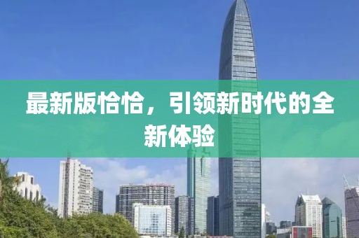 最新版恰恰，引领新时代的全新体验