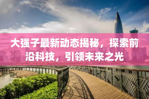 大强子最新动态揭秘，探索前沿科技，引领未来之光