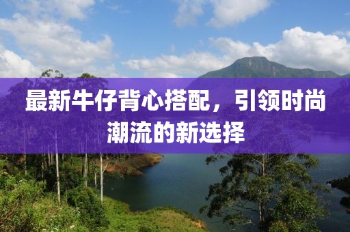 最新牛仔背心搭配，引领时尚潮流的新选择