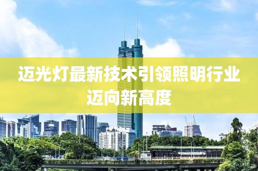 迈光灯最新技术引领照明行业迈向新高度