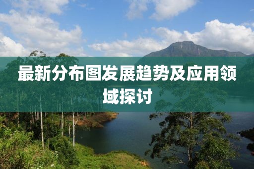 最新分布图发展趋势及应用领域探讨
