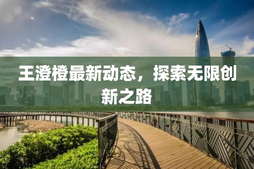 王澄橙最新动态，探索无限创新之路