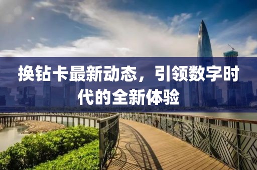 换钻卡最新动态，引领数字时代的全新体验