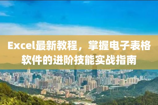 Excel最新教程，掌握电子表格软件的进阶技能实战指南