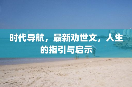 时代导航，最新劝世文，人生的指引与启示