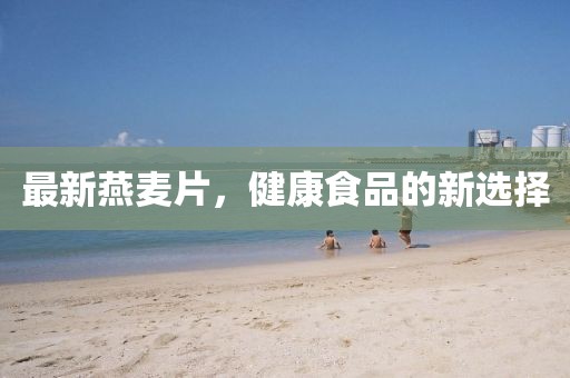最新燕麦片，健康食品的新选择