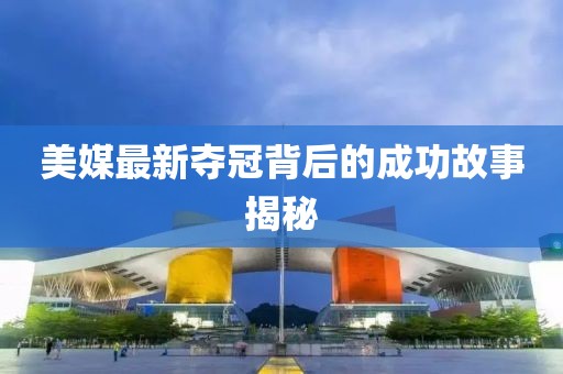 美媒最新夺冠背后的成功故事揭秘