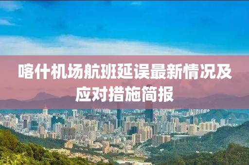 喀什机场航班延误最新情况及应对措施简报