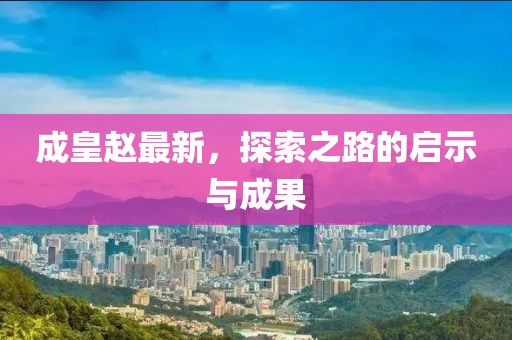成皇赵最新，探索之路的启示与成果