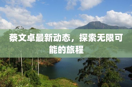 蔡文卓最新动态，探索无限可能的旅程