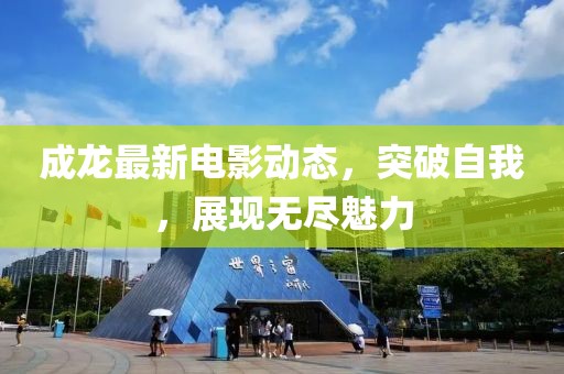 成龙最新电影动态，突破自我，展现无尽魅力