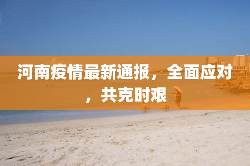 河南疫情最新通报，全面应对，共克时艰
