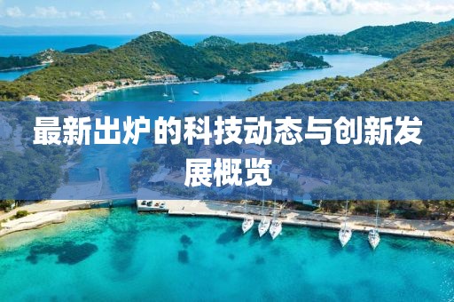 最新出炉的科技动态与创新发展概览